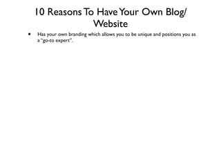 10 Reasons To Have Your Own Blog/
                 Website
•   Has your own branding which allows you to be unique and positions you as
    a “go-to expert”.
 