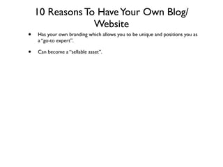 10 Reasons To Have Your Own Blog/
                 Website
•   Has your own branding which allows you to be unique and positions you as
    a “go-to expert”.

•   Can become a “sellable asset”.
 