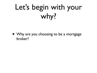 Let’s begin with your
         why?

• Why are you choosing to be a mortgage
  broker?
 