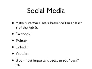 Social Media
• Make Sure You Have a Presence On at least
  3 of the Fab-5.
• Facebook
• Twitter
• LinkedIn
• Youtube
• Blog (most important because you “own”
  it).
 