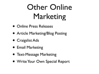 Other Online
         Marketing
• Online Press Releases
• Article Marketing/Blog Posting
• Craigslist Ads
• Email Marketing
• Text-Message Marketing
• Write Your Own Special Report
 