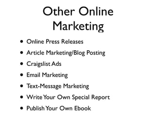Other Online
         Marketing
• Online Press Releases
• Article Marketing/Blog Posting
• Craigslist Ads
• Email Marketing
• Text-Message Marketing
• Write Your Own Special Report
• Publish Your Own Ebook
 
