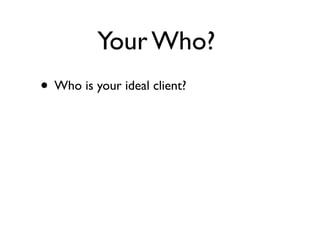 Your Who?
• Who is your ideal client?
 