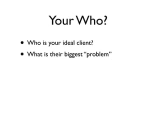 Your Who?
• Who is your ideal client?
• What is their biggest “problem”
 