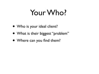 Your Who?
• Who is your ideal client?
• What is their biggest “problem”
• Where can you ﬁnd them?
 