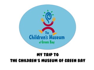 MY TRIP TO
The Children‘s Museum of Green Bay

 