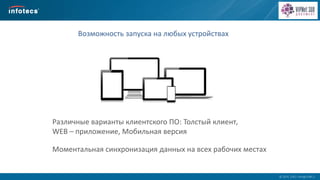  2014, ОАО «ИнфоТеКС».
Возможность запуска на любых устройствах
Различные варианты клиентского ПО: Толстый клиент,
WEB – приложение, Мобильная версия
Моментальная синхронизация данных на всех рабочих местах
 