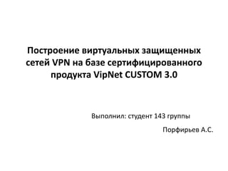 Построение виртуальных защищенных
сетей VPN на базе сертифицированного
     продукта VipNet CUSTOM 3.0


             Выполнил: студент 143 группы
                                 Порфирьев А.С.
 