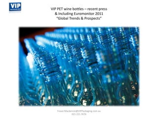 Fraser.Mackenzie@VIPPackaging.com.au 021 221 7676 VIP PET wine bottles – recent press  & Including Euromonitor 2011  “Global Trends & Prospects”  