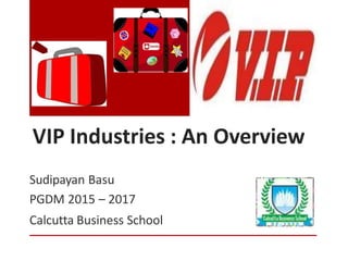 VIP Industries : An Overview
Sudipayan Basu
PGDM 2015 – 2017
Calcutta Business School
 