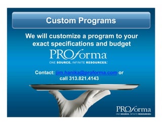 Custom Programs
We will customize a program to your
 exact specifications and budget



  Contact: jim.hanika@proforma.com or
             call 313.821.4143
 