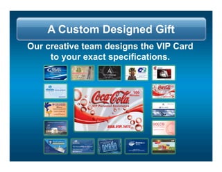 A Custom Designed Gift
Our creative team designs the VIP Card
     to your exact specifications.
 