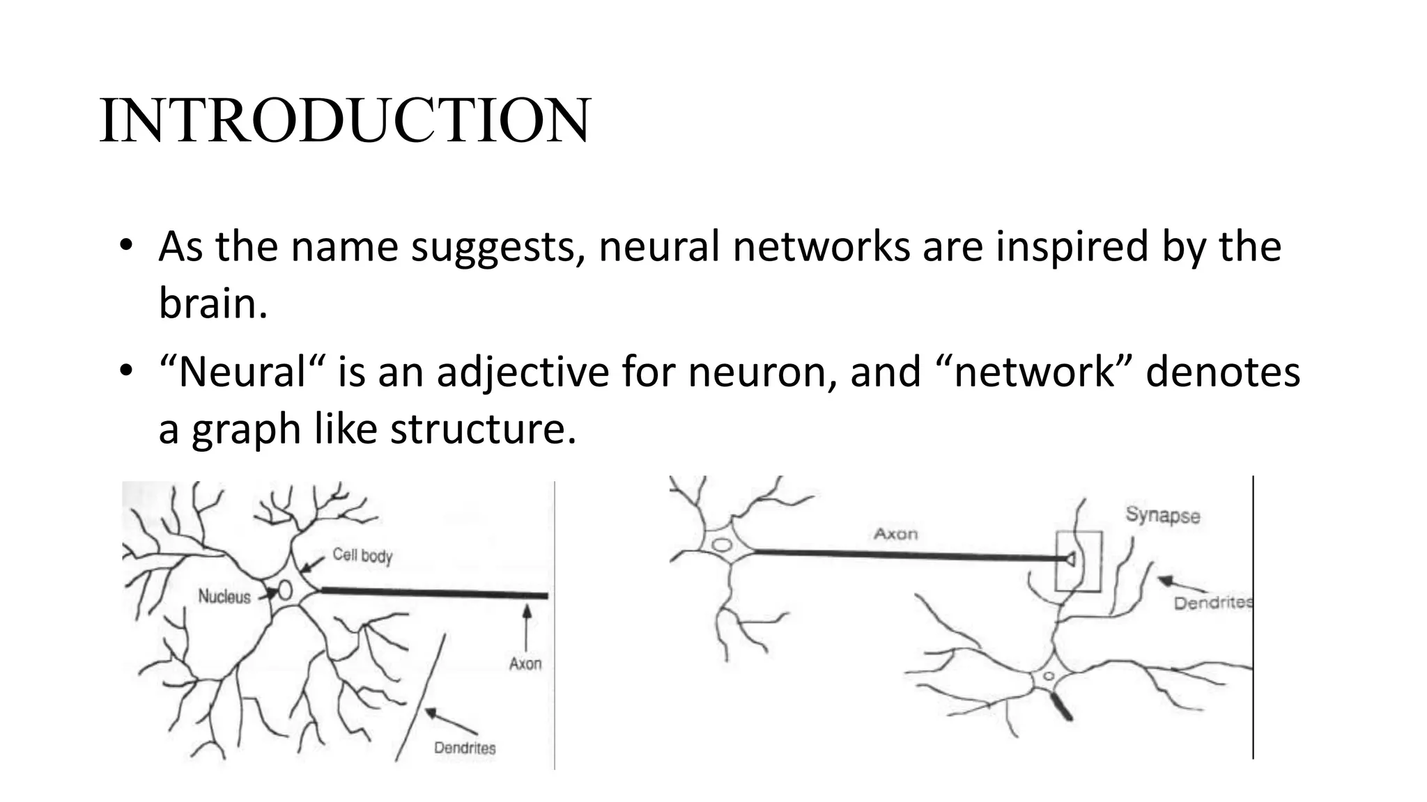 INTRODUCTION
• As the name suggests, neural networks are inspired by the
brain.
• “Neural“ is an adjective for neuron, and “network” denotes
a graph like structure.
 
