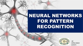 NEURAL NETWORKS
FOR PATTERN
RECOGNITION
-BY
VIPRA SINGH
(52457)
 