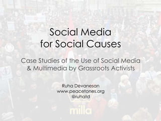 Social Media
for Social Causes
Case Studies of the Use of Social Media
& Multimedia by Grassroots Activists
Ruha Devanesan
www.peacetones.org
@ruhatd
 