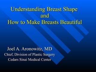 Understanding Breast Shape  and How to Make Breasts Beautiful Joel A. Aronowitz, MD Chief, Division of Plastic Surgery Cedars Sinai Medical Center 