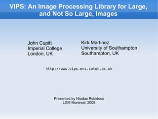 VIPS: An Image Processing Library for Large, and Not So Large, Images ,[object Object],[object Object],[object Object],[object Object],[object Object],[object Object],Presented by Nicolas Robidoux LGM Montreal, 2009 http://www.vips.ecs.soton.ac.uk 