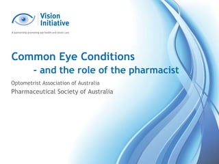 Common Eye Conditions
- and the role of the pharmacist
Optometrist Association of Australia
Pharmaceutical Society of Australia
 