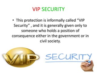 VIP SECURITY
• This protection is informally called “VIP
Security” , and it is generally given only to
someone who holds a position of
consequence either in the government or in
civil society.
 