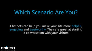 Which Scenario Are You?
Chatbots can help you make your site more helpful,
engaging and trustworthy. They are great at starting
a conversation with your visitors
 