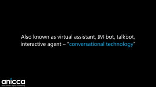 Also known as virtual assistant, IM bot, talkbot,
interactive agent – “conversational technology”
 