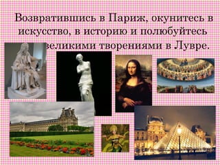 Возвратившись в Париж, окунитесь в
искусство, в историю и полюбуйтесь
     великими творениями в Лувре.
 