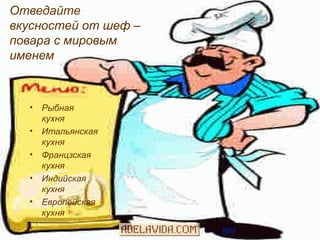 Отведайте
вкусностей от шеф –
повара с мировым
именем



  •   Рыбная
      кухня
  •   Итальянская
      кухня
  •   Францзская
      кухня
  •   Индийская
      кухня
  •   Европейская
      кухня
 