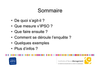 Sommaire
•    De quoi s’agit-il ?
•    Que mesure v’IPSO ?
•    Que faire ensuite ?
•    Comment se déroule l’enquête ?
•    Quelques exemples
•    Plus d’infos ?
 
