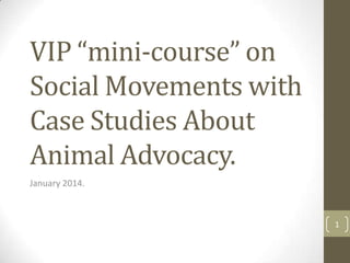 VIP “mini-course” on
Social Movements with
Case Studies About
Animal Advocacy.
January 2014.

1

 