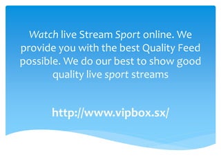 Watch live Stream Sport online. We
provide you with the best Quality Feed
possible. We do our best to show good
quality live sport streams
http://www.vipbox.sx/
 