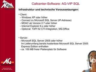 Infrastruktur und technische Voraussetzungen: Client:   - Windows XP oder höher   - Connect zu Microsoft SQL Server (IP-Adresse)   - MDAC ab Version 2.7 oder höher   - Internet Explorer 6.x oder höher   - Optional: TAPI für CTI-Integration, MS-Office Server:   - Microsoft SQL Server 2005 oder höher   Im Lieferumfang bereits kostenlose Microsoft SQL Server 2005    Express Edition enthalten   - ca. 100 MB freier Plattenplatz für Software 