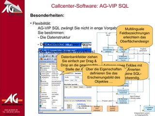 Besonderheiten: Flexibilität:   AG-VIP SQL zwängt Sie nicht in enge Vorgaben.   Sie bestimmen:   - Die Datenstruktur - Die Oberfläche:  Freier Formulareditor - Die Prozessabläufe (Workflows) Multilinguale Feldbezeichnungen erleichtern das Oberflächendesign Anlegen eines Feldes mit Hilfe von vordefinierten Datentypen. Keine SQL-Kenntnisse notwendig. Datenbankfelder ziehen Sie einfach per Drag & Drop an die gewünschte Stelle der Ansicht. Über die Eigenschaften definieren Sie das Erscheinungsbild des Objektes … 
