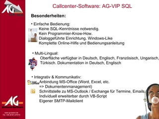 Besonderheiten: Einfache Bedienung:   Keine SQL-Kenntnisse notwendig.   Kein Programmier-Know-How.   Dialoggeführte Einrichtung. Windows-Like   Komplette Online-Hilfe und Bedienungsanleitung Multi-Lingual:   Oberfläche verfügbar in Deutsch, Englisch, Französisch, Ungarisch,   Türkisch. Dokumentation in Deutsch, Englisch Integrativ & Kommunikativ:   Anbindung MS-Office (Word, Excel, etc.    => Dokumentenmanagement)   Schnittstelle zu MS-Outlook / Exchange für Termine, Emails, …   Individuell erweiterbar durch VB-Script   Eigener SMTP-Mailclient 