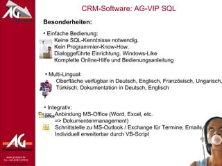 Besonderheiten: Einfache Bedienung:   Keine SQL-Kenntnisse notwendig.   Kein Programmier-Know-How.   Dialoggeführte Einrichtung. Windows-Like   Komplette Online-Hilfe und Bedienungsanleitung Multi-Lingual:   Oberfläche verfügbar in Deutsch, Englisch, Französisch, Ungarisch,   Türkisch. Dokumentation in Deutsch, Englisch Integrativ:   Anbindung MS-Office (Word, Excel, etc.    => Dokumentenmanagement)   Schnittstelle zu MS-Outlook / Exchange für Termine, Emails, …   Individuell erweiterbar durch VB-Script 