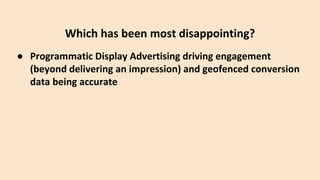 ● Programmatic Display Advertising driving engagement
(beyond delivering an impression) and geofenced conversion
data being accurate
Which has been most disappointing?
 