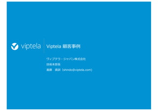 Viptela 顧客事例
ヴィプテラ・ジャパン株式会社
技術本部⻑
進藤 資訓（shindo@viptela.com)
 