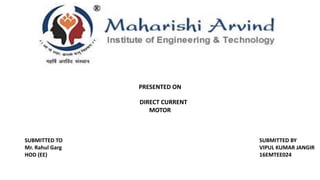 PRESENTED ON
DIRECT CURRENT
MOTOR
SUBMITTED TO
Mr. Rahul Garg
HOD (EE)
SUBMITTED BY
VIPUL KUMAR JANGIR
16EMTEE024
 