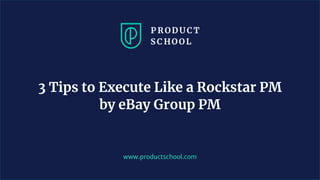www.productschool.com
3 Tips to Execute Like a Rockstar PM
by eBay Group PM
 