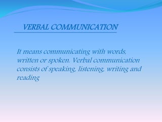 VERBAL COMMUNICATION 
It means communicating with words, 
written or spoken. Verbal communication 
consists of speaking, listening, writing and 
reading 
 