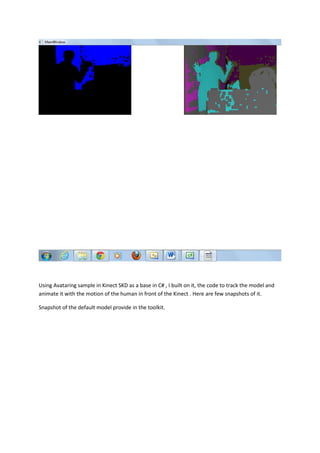 Using Avataring sample in Kinect SKD as a base in C# , I built on it, the code to track the model and
animate it with the motion of the human in front of the Kinect . Here are few snapshots of it.

Snapshot of the default model provide in the toolkit.
 