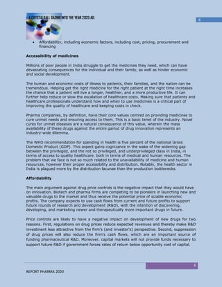A CRYSTALBALL GAZING INTO THE YEAR 2020 AD:
                                                                                                    6




       Affordability, including economic factors, including cost, pricing, procurement and
       financing

Accessibility of medicines

Millions of poor people in India struggle to get the medicines they need, which can have
devastating consequences for the individual and their family, as well as hinder economic
and social development.

The human and economic costs of illness to patients, their families, and the nation can be
tremendous. Helping get the right medicine for the right patient at the right time increases
the chance that a patient will live a longer, healthier, and a more productive life. It can
further help reduce or slow the escalation of healthcare costs. Making sure that patients and
healthcare professionals understand how and when to use medicines is a critical part of
improving the quality of healthcare and keeping costs in check.

Pharma companies, by definition, have their core values centred on providing medicines to
cure unmet needs and ensuring access to them. This is a basic tenet of the industry. Novel
cures for unmet diseases are a natural consequence of this value, wherein the mass
availability of these drugs against the entire gamut of drug innovation represents an
industry-wide dilemma.

The WHO recommendation for spending in health is five percent of the national Gross
Domestic Product (GDP). This aspect gains cognizance in the wake of the widening gap
between the privileged, and the not so privileged, and underprivileged class in India, in
terms of access to quality healthcare, both in terms of medical and human resources. The
problem that we face is not so much related to the unavailability of medicine and human
resources, however their proper accessibility and distribution. Notably, the health sector in
India is plagued more by the distribution lacunae than the production bottlenecks.

Affordability

The main argument against drug price controls is the negative impact that they would have
on innovation. Biotech and pharma firms are competing to be pioneers in launching new and
valuable drugs to the market and thus receive the potential prize of sizable economic
profits. The company expects to use cash flows from current and future profits to support
future rounds of research and development (R&D), with the intention of discovering,
developing, and marketing newer and therapeutically more important drugs in future.

Price controls are likely to have a negative impact on development of new drugs for two
reasons. First, regulations on drug prices reduce expected revenues and thereby make R&D
investment less attractive from the firm's (and investor's) perspective. Second, suppression
of drug prices will also reduce the firm's cash flows, which are an important source of
funding pharmaceutical R&D. Moreover, capital markets will not provide funds necessary to
support future R&D if government forces rates of return below opportunity cost of capital.




                                                                                                6
REPORT PHARMA 2020
 
