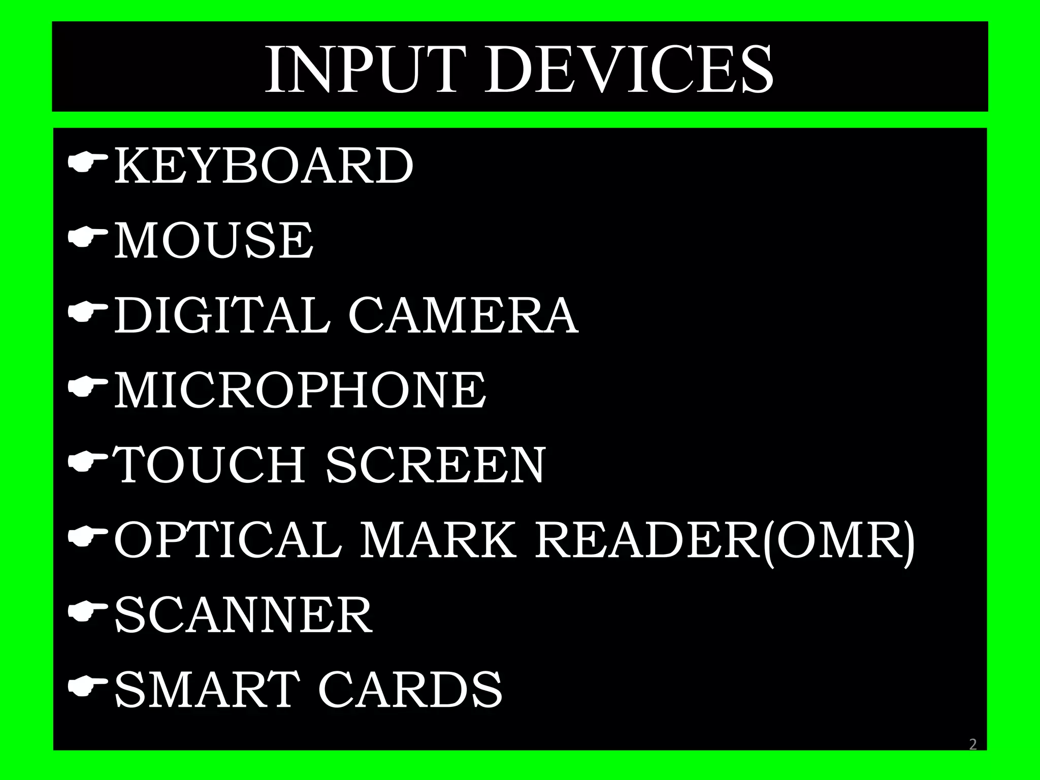 INPUT DEVICES
KEYBOARD
MOUSE
DIGITAL CAMERA
MICROPHONE
TOUCH SCREEN
OPTICAL MARK READER(OMR)
SCANNER
SMART CARDS
2
 