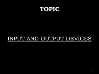 TOPIC
INPUT AND OUTPUT DEVICES
1
 