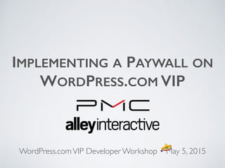 WordPress.comVIP Developer Workshop • May 5, 2015
IMPLEMENTING A PAYWALL ON
WORDPRESS.COM VIP
 