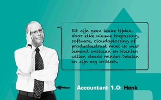Dit zijn geen leuke tijden.
Voor elke nieuwe toepassing,
software, cloudoplossing of
productiestraat moet ik weer
iemand ontslaan en klanten
willen steeds minder betalen
en zijn erg kritisch.




  Accountant 1.0: Henk
 