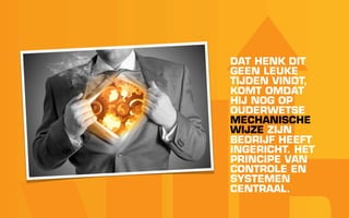 DAT HENK DIT
GEEN LEUKE
TIJDEN VINDT,
KOMT OMDAT
HIJ NOG OP
OUDERWETSE
MECHANISCHE
WIJZE ZIJN
BEDRIJF HEEFT
INGERICHT. HET
PRINCIPE VAN
CONTROLE EN
SYSTEMEN
CENTRAAL.
 