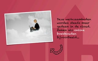 Deze werkzaamheden
worden steeds meer
gedaan in de cloud.
Zaken als online
boekhouden
bijvoorbeeld...
 