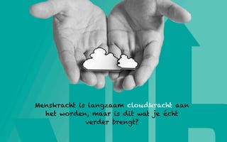 Menskracht is langzaam cloudkracht aan
  het worden, maar is dit wat je écht
             verder brengt?
 
