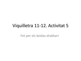 Viquilletra 11-12. Activitat 5
    Fet per els keidas-drakkarr
 