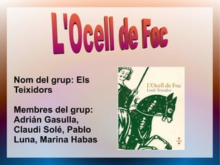 Nom del grup: Els
Teixidors

Membres del grup:
Adrián Gasulla,
Claudi Solé, Pablo
Luna, Marina Habas
 